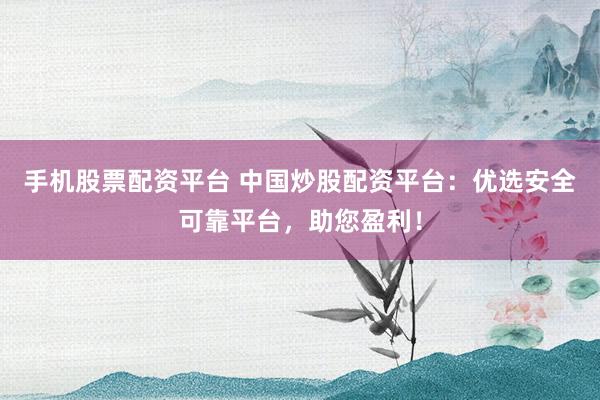 手机股票配资平台 中国炒股配资平台：优选安全可靠平台，助您盈利！