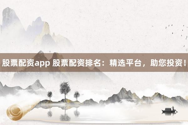 股票配资app 股票配资排名：精选平台，助您投资！