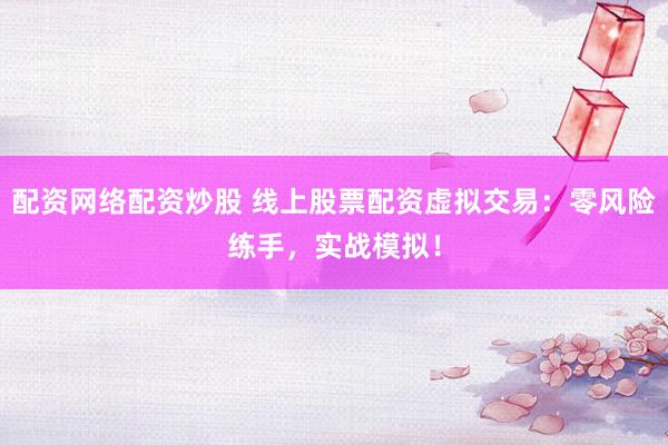 配资网络配资炒股 线上股票配资虚拟交易：零风险练手，实战模拟！