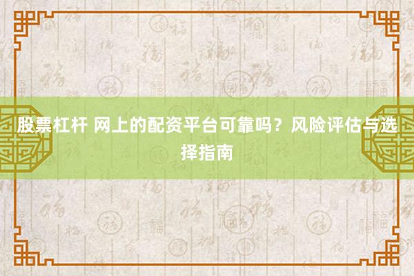 股票杠杆 网上的配资平台可靠吗？风险评估与选择指南