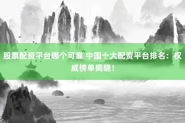 股票配资平台哪个可靠 中国十大配资平台排名：权威榜单揭晓！