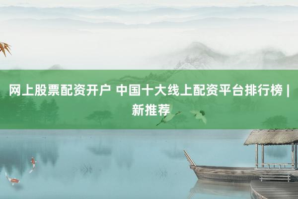 网上股票配资开户 中国十大线上配资平台排行榜 | 新推荐