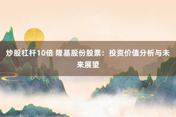 炒股杠杆10倍 隆基股份股票：投资价值分析与未来展望