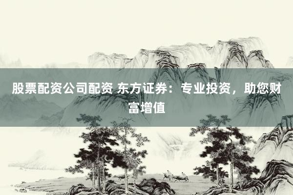 股票配资公司配资 东方证券：专业投资，助您财富增值