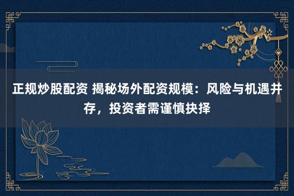 正规炒股配资 揭秘场外配资规模：风险与机遇并存，投资者需谨慎抉择