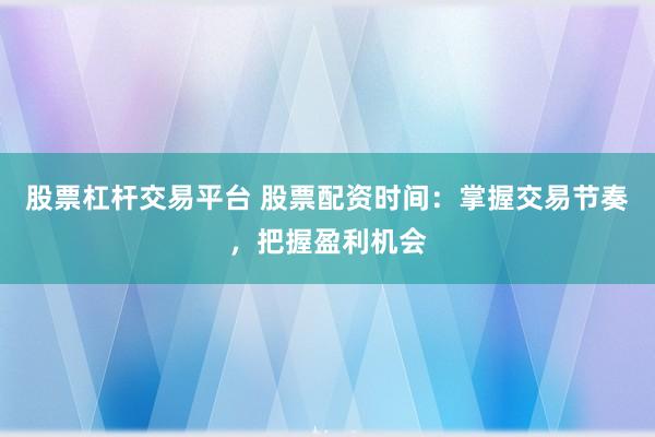 股票杠杆交易平台 股票配资时间：掌握交易节奏，把握盈利机会