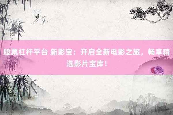 股票杠杆平台 新影宝：开启全新电影之旅，畅享精选影片宝库！