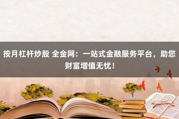 按月杠杆炒股 全金网：一站式金融服务平台，助您财富增值无忧！