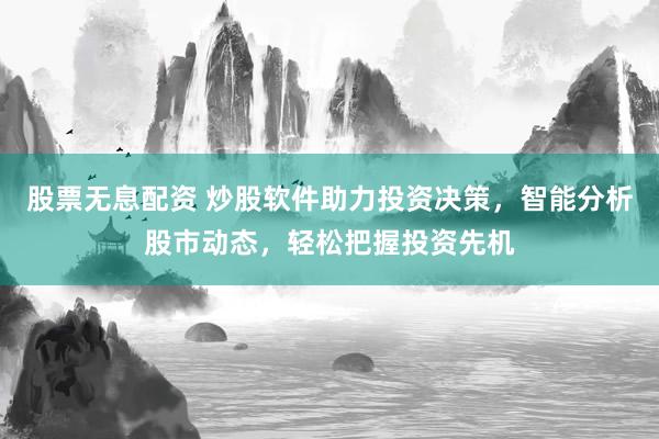 股票无息配资 炒股软件助力投资决策，智能分析股市动态，轻松把握投资先机