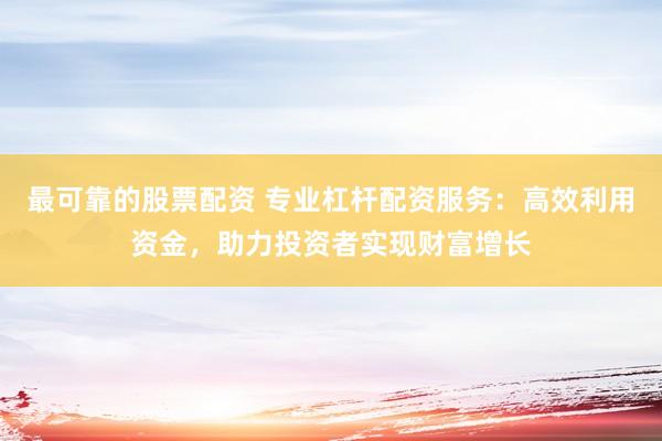 最可靠的股票配资 专业杠杆配资服务：高效利用资金，助力投资者实现财富增长