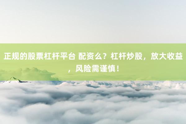 正规的股票杠杆平台 配资么？杠杆炒股，放大收益，风险需谨慎！