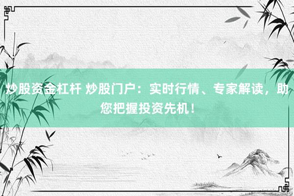 炒股资金杠杆 炒股门户：实时行情、专家解读，助您把握投资先机！
