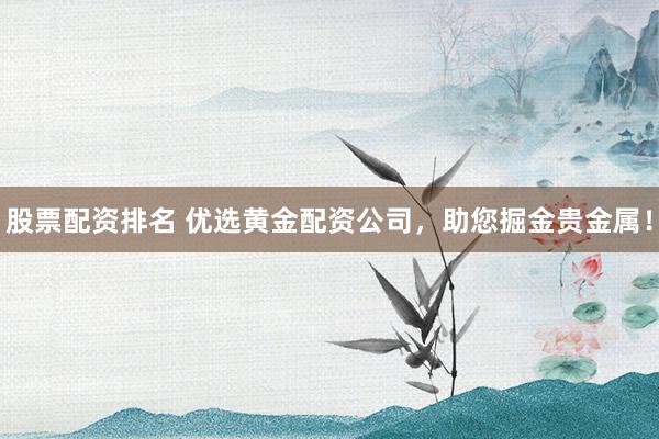 股票配资排名 优选黄金配资公司，助您掘金贵金属！