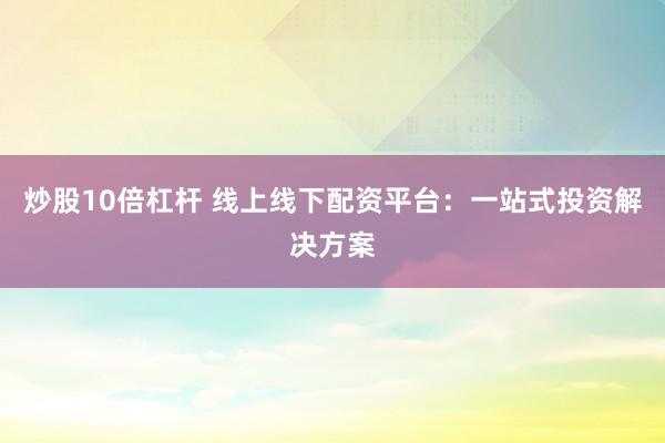 炒股10倍杠杆 线上线下配资平台：一站式投资解决方案