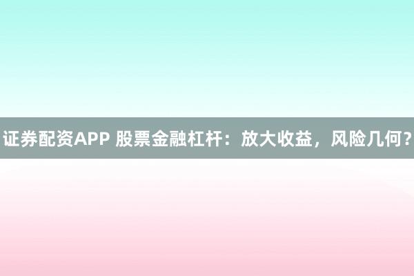 证券配资APP 股票金融杠杆：放大收益，风险几何？