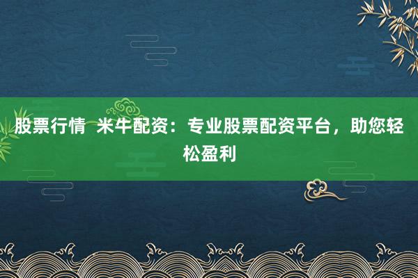 股票行情  米牛配资：专业股票配资平台，助您轻松盈利