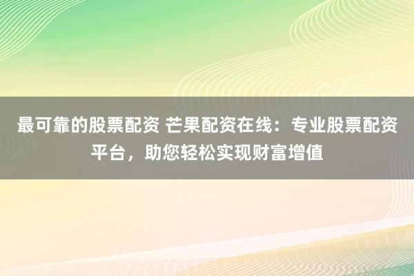 最可靠的股票配资 芒果配资在线：专业股票配资平台，助您轻松实现财富增值