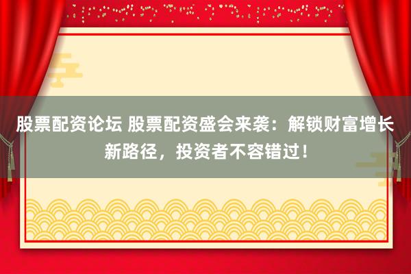 股票配资论坛 股票配资盛会来袭：解锁财富增长新路径，投资者不容错过！