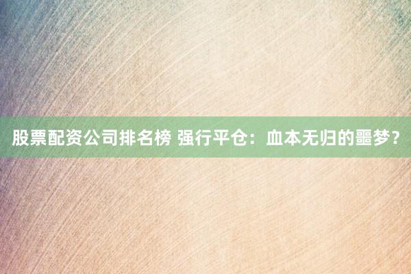 股票配资公司排名榜 强行平仓：血本无归的噩梦？