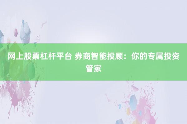 网上股票杠杆平台 券商智能投顾：你的专属投资管家