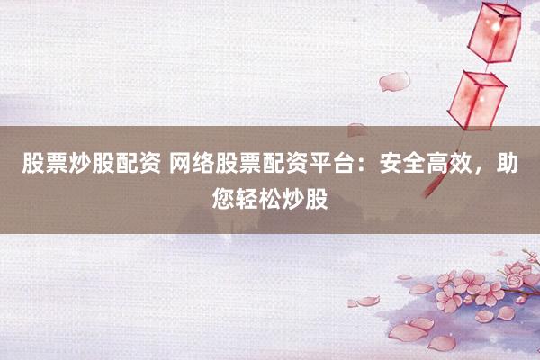 股票炒股配资 网络股票配资平台：安全高效，助您轻松炒股