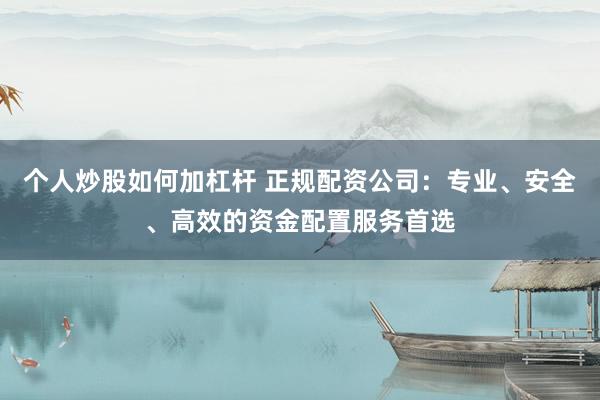 个人炒股如何加杠杆 正规配资公司：专业、安全、高效的资金配置服务首选