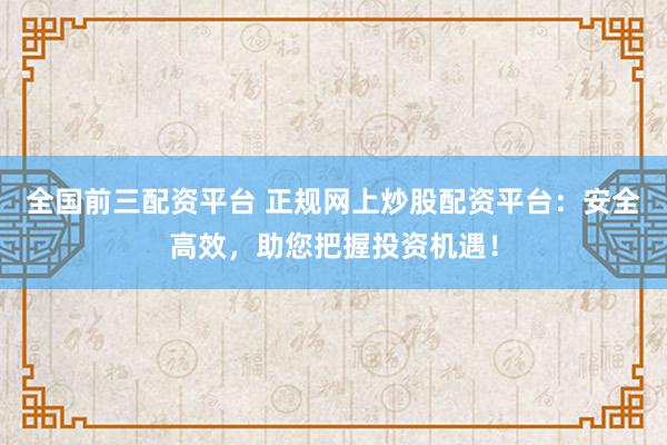 全国前三配资平台 正规网上炒股配资平台：安全高效，助您把握投资机遇！