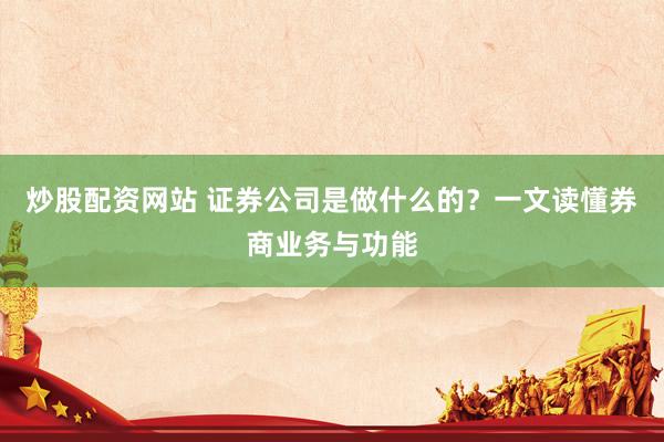 炒股配资网站 证券公司是做什么的？一文读懂券商业务与功能