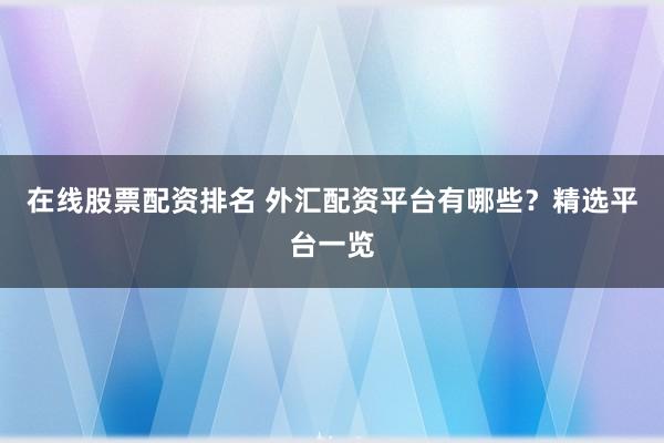 在线股票配资排名 外汇配资平台有哪些？精选平台一览