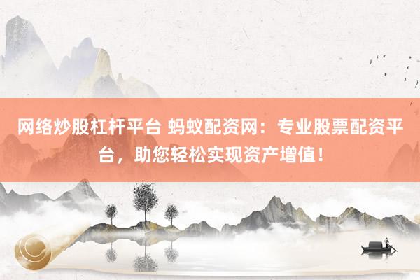 网络炒股杠杆平台 蚂蚁配资网：专业股票配资平台，助您轻松实现资产增值！