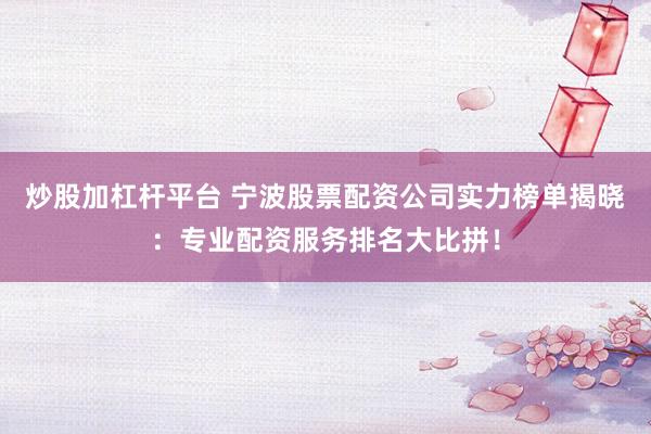 炒股加杠杆平台 宁波股票配资公司实力榜单揭晓：专业配资服务排名大比拼！