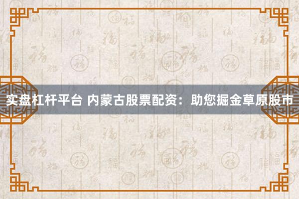 实盘杠杆平台 内蒙古股票配资：助您掘金草原股市