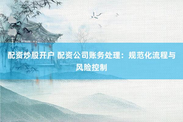 配资炒股开户 配资公司账务处理：规范化流程与风险控制