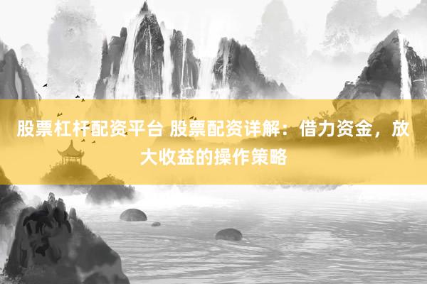 股票杠杆配资平台 股票配资详解：借力资金，放大收益的操作策略