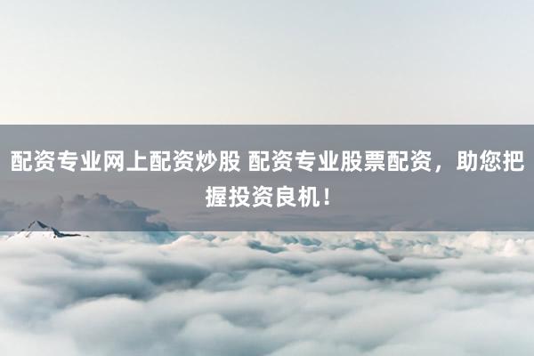 配资专业网上配资炒股 配资专业股票配资，助您把握投资良机！