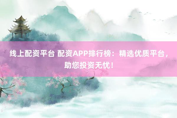 线上配资平台 配资APP排行榜：精选优质平台，助您投资无忧！