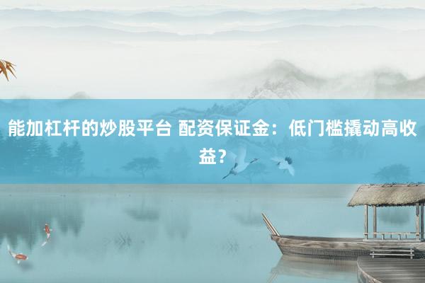 能加杠杆的炒股平台 配资保证金：低门槛撬动高收益？