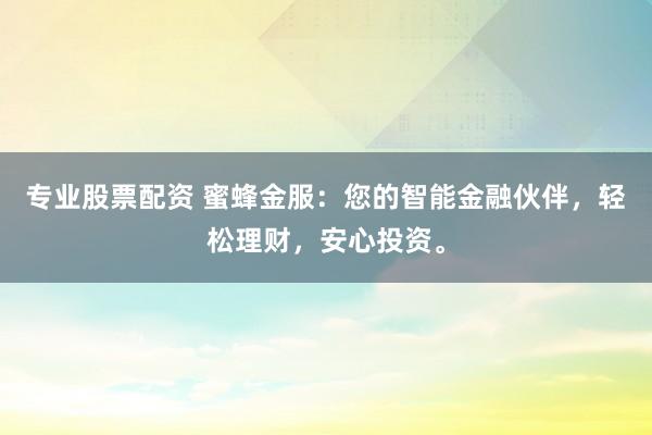专业股票配资 蜜蜂金服：您的智能金融伙伴，轻松理财，安心投资。
