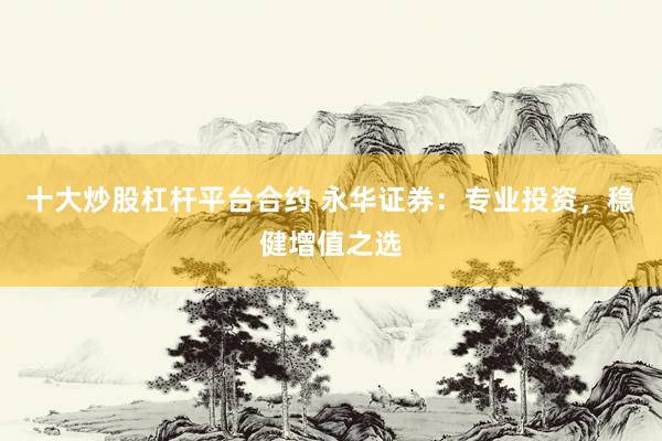十大炒股杠杆平台合约 永华证券：专业投资，稳健增值之选
