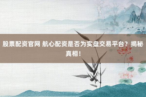 股票配资官网 航心配资是否为实盘交易平台？揭秘真相！