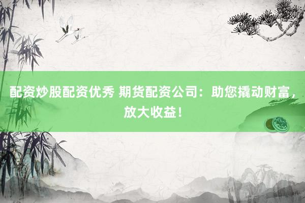 配资炒股配资优秀 期货配资公司：助您撬动财富，放大收益！