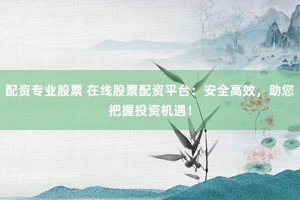 配资专业股票 在线股票配资平台：安全高效，助您把握投资机遇！