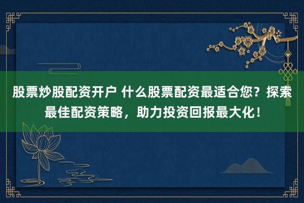 股票炒股配资开户 什么股票配资最适合您？探索最佳配资策略，助力投资回报最大化！