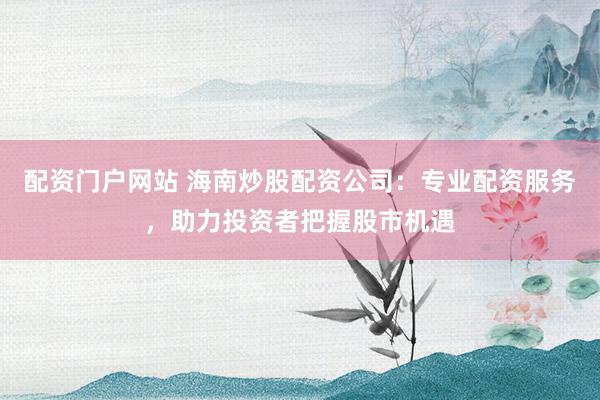 配资门户网站 海南炒股配资公司：专业配资服务，助力投资者把握股市机遇