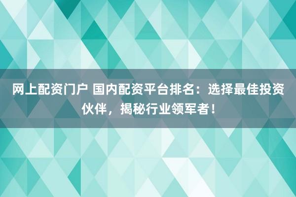网上配资门户 国内配资平台排名：选择最佳投资伙伴，揭秘行业领军者！