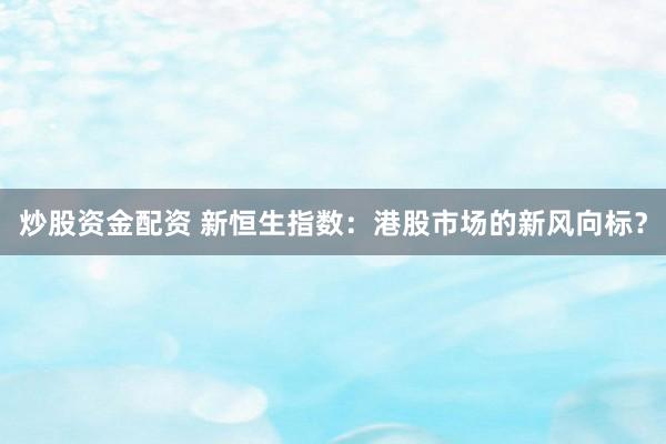 炒股资金配资 新恒生指数：港股市场的新风向标？