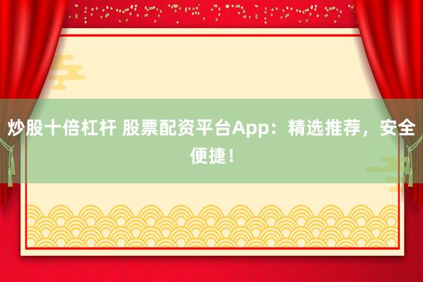 炒股十倍杠杆 股票配资平台App：精选推荐，安全便捷！