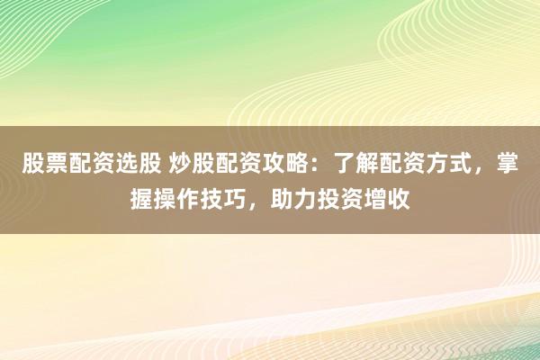 股票配资选股 炒股配资攻略：了解配资方式，掌握操作技巧，助力投资增收