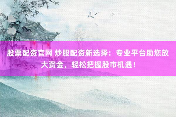 股票配资官网 炒股配资新选择：专业平台助您放大资金，轻松把握股市机遇！
