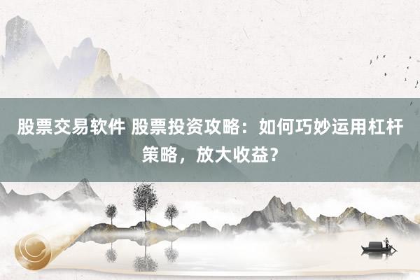 股票交易软件 股票投资攻略：如何巧妙运用杠杆策略，放大收益？